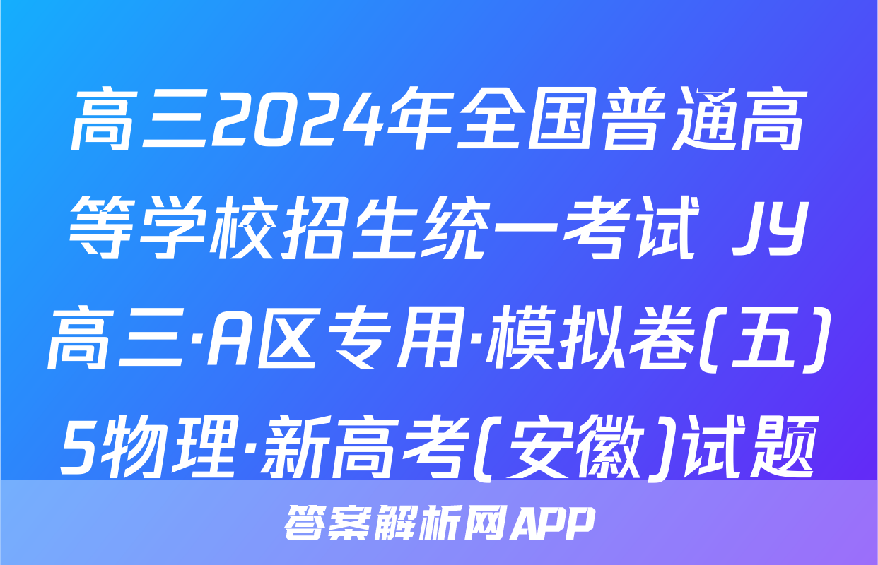 高三2024年全国普通高等学校招生统一考试 JY高三·A区专用·模拟卷(五)5物理·新高考(安徽)试题