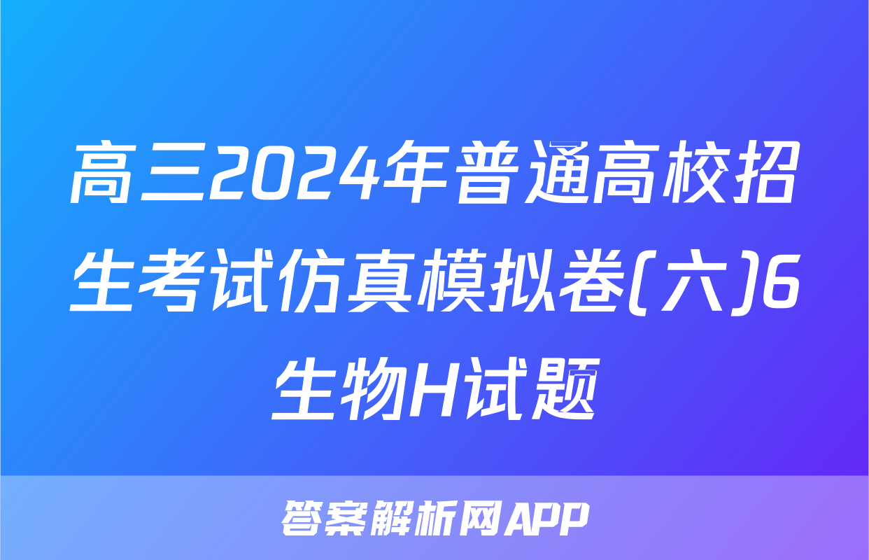 高三2024年普通高校招生考试仿真模拟卷(六)6生物H试题