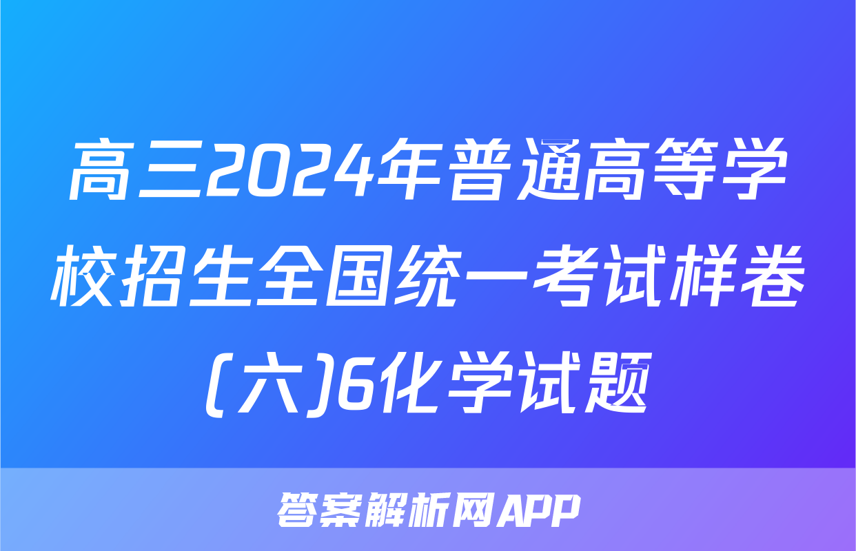 高三2024年普通高等学校招生全国统一考试样卷(六)6化学试题