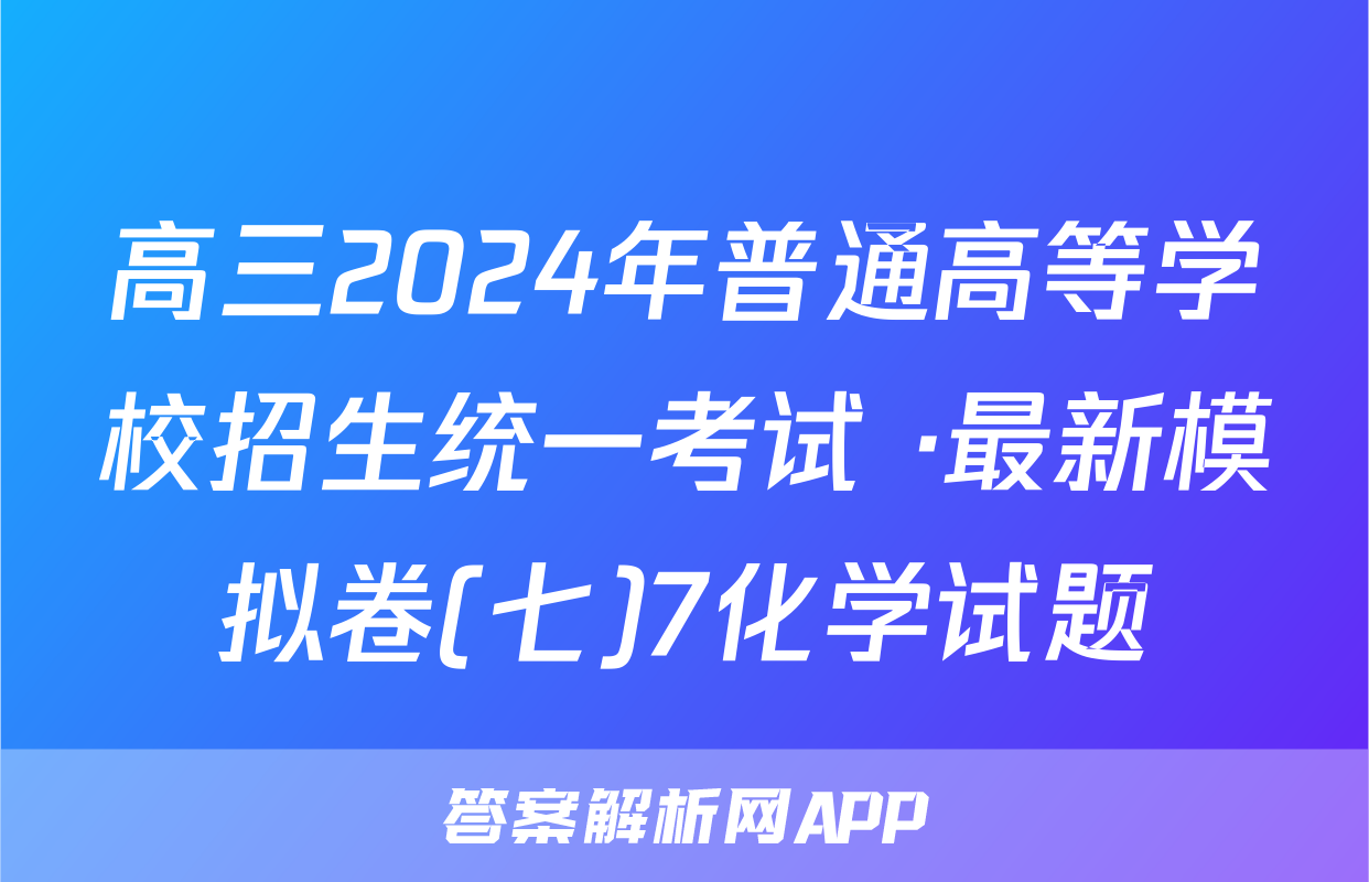 高三2024年普通高等学校招生统一考试 ·最新模拟卷(七)7化学试题