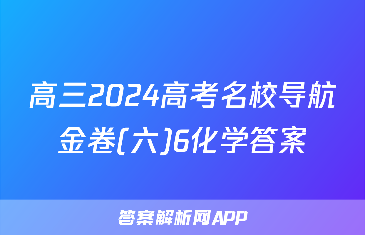 高三2024高考名校导航金卷(六)6化学答案