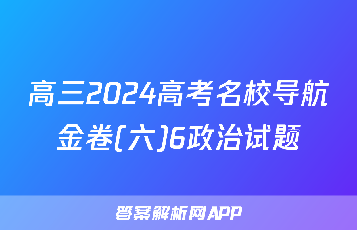 高三2024高考名校导航金卷(六)6政治试题