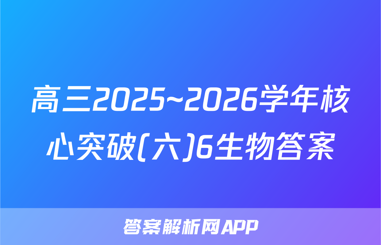 高三2025~2026学年核心突破(六)6生物答案
