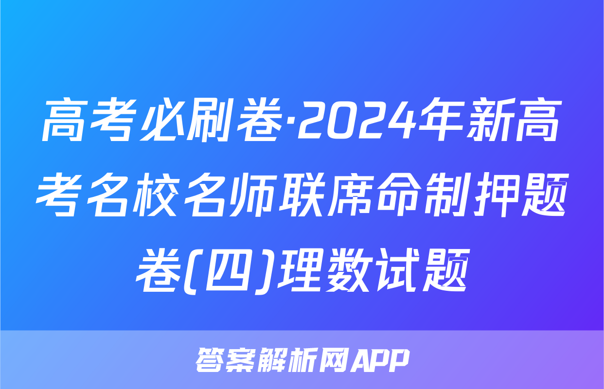高考必刷卷·2024年新高考名校名师联席命制押题卷(四)理数试题