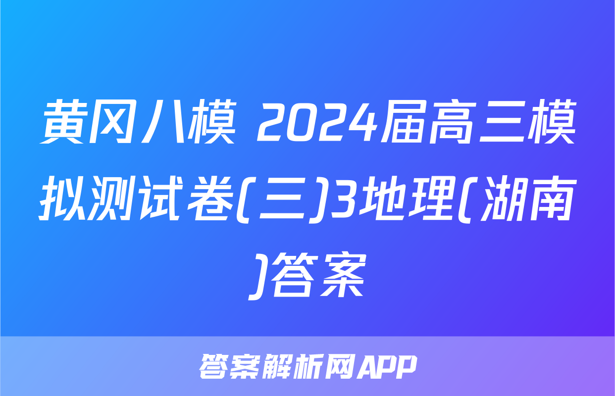 黄冈八模 2024届高三模拟测试卷(三)3地理(湖南)答案