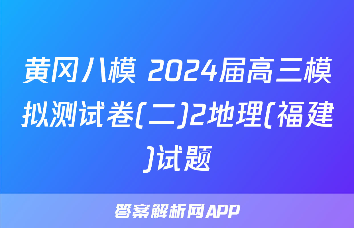 黄冈八模 2024届高三模拟测试卷(二)2地理(福建)试题