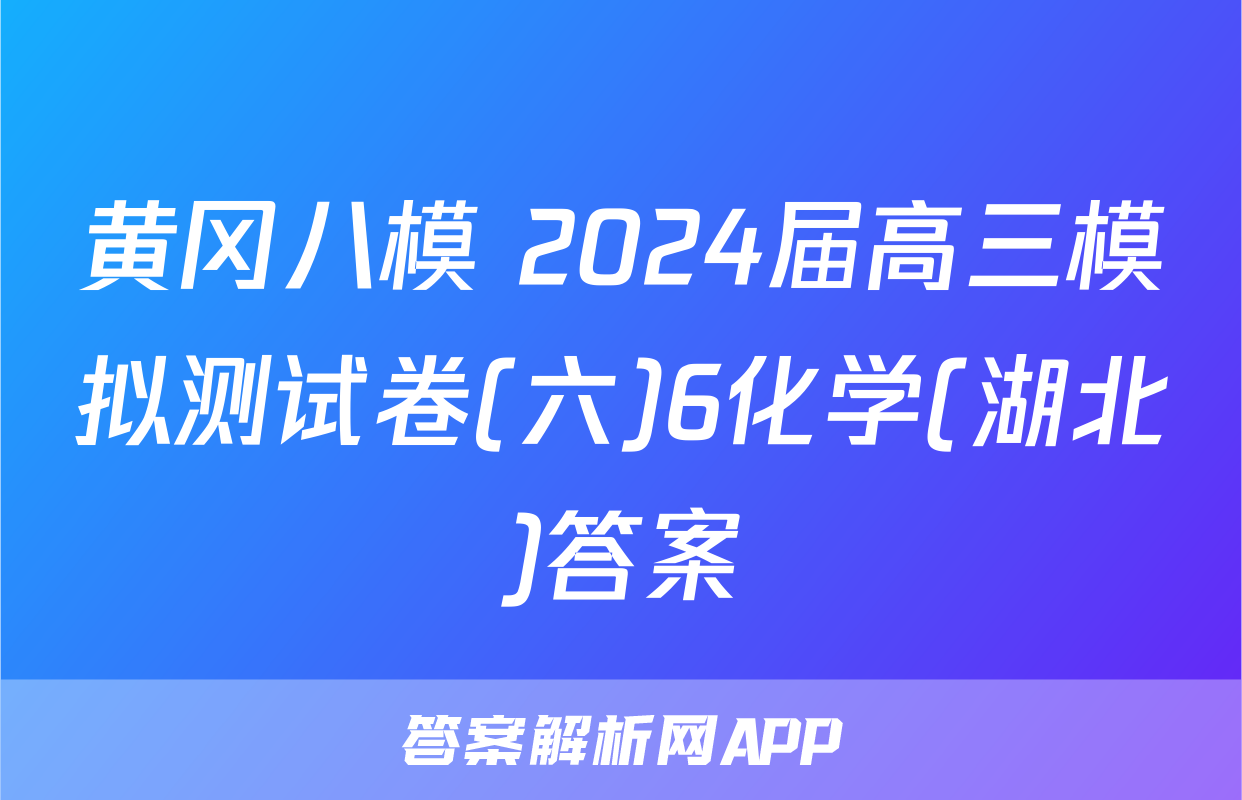 黄冈八模 2024届高三模拟测试卷(六)6化学(湖北)答案