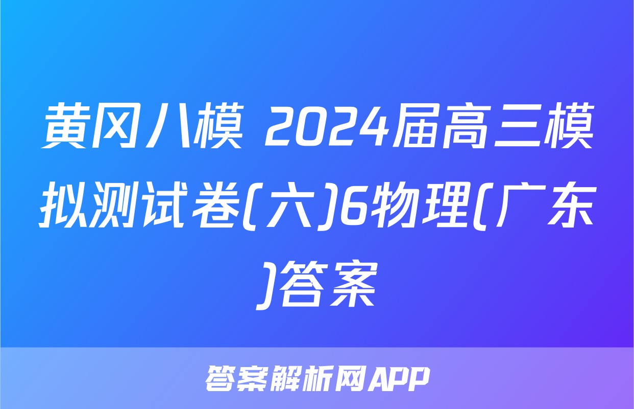 黄冈八模 2024届高三模拟测试卷(六)6物理(广东)答案