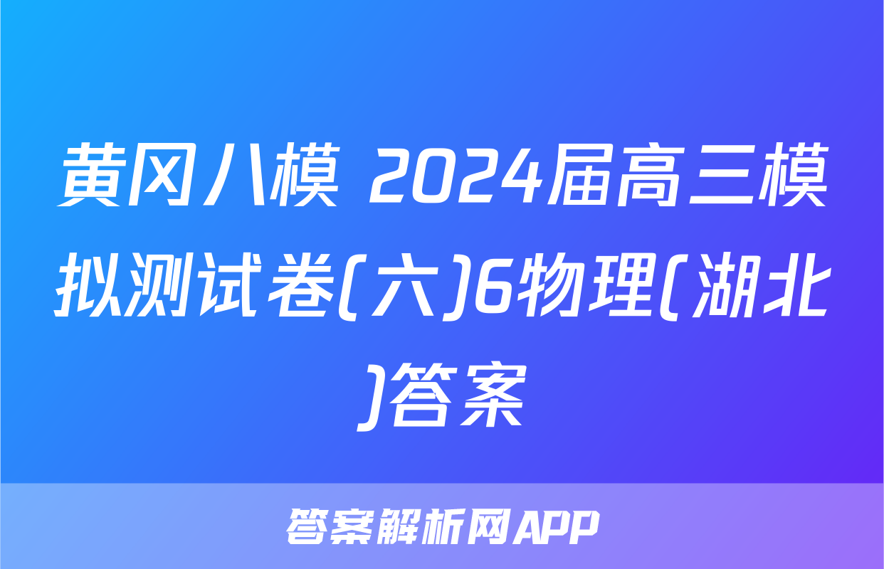 黄冈八模 2024届高三模拟测试卷(六)6物理(湖北)答案