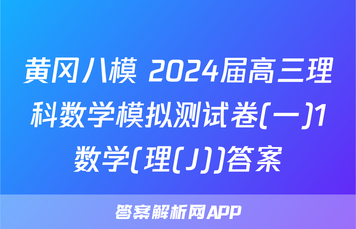 黄冈八模 2024届高三理科数学模拟测试卷(一)1数学(理(J))答案