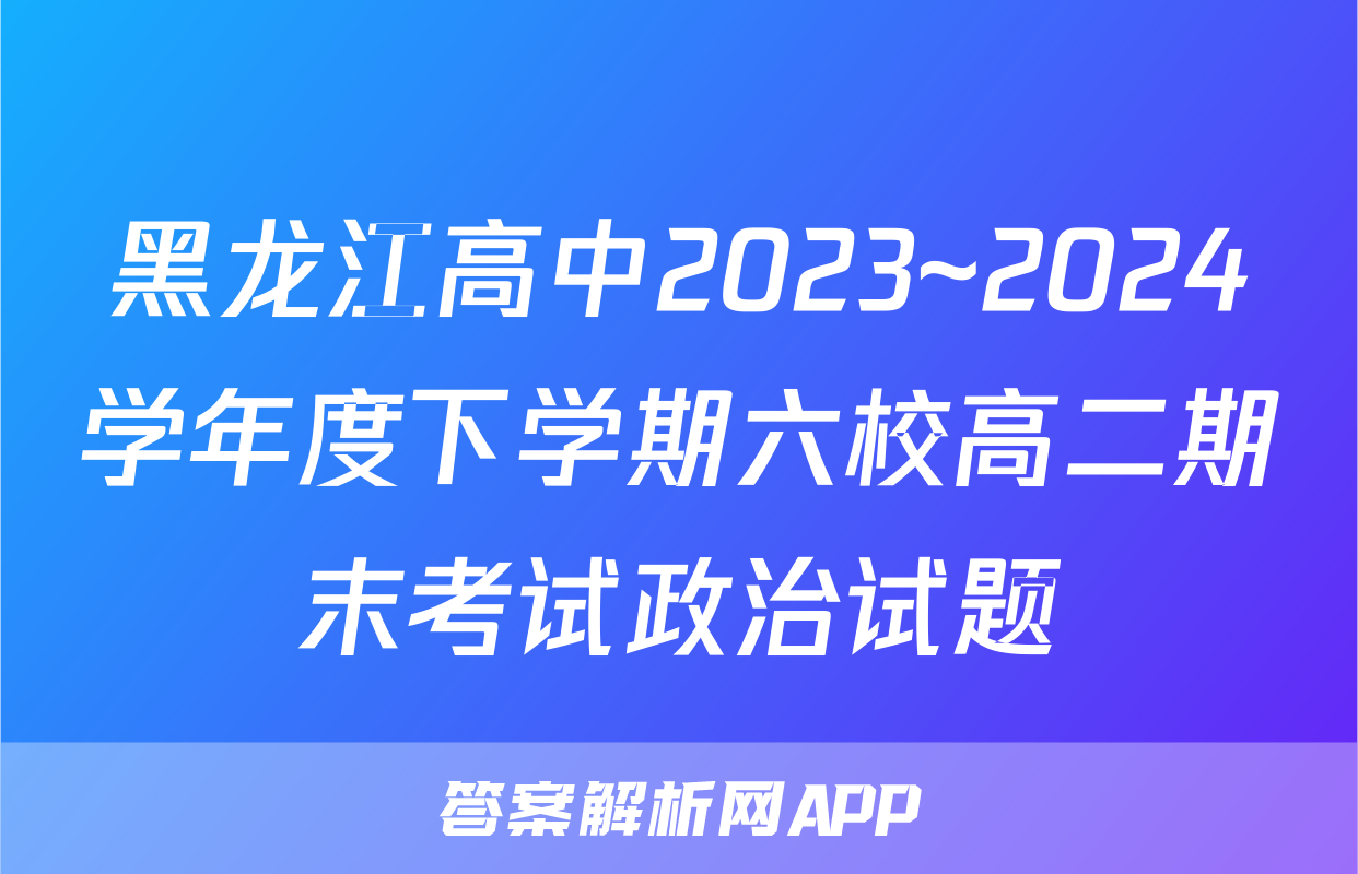 黑龙江高中2023~2024学年度下学期六校高二期末考试政治试题