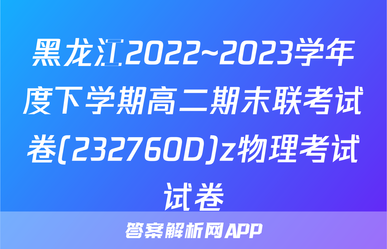 黑龙江2022~2023学年度下学期高二期末联考试卷(232760D)z物理考试试卷