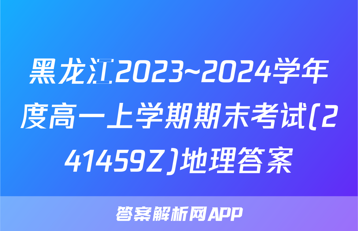 黑龙江2023~2024学年度高一上学期期末考试(241459Z)地理答案