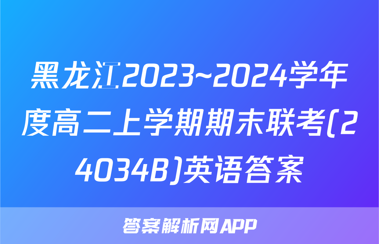 黑龙江2023~2024学年度高二上学期期末联考(24034B)英语答案