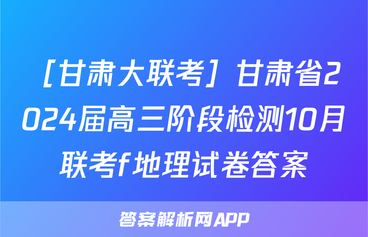 ［甘肃大联考］甘肃省2024届高三阶段检测10月联考f地理试卷答案