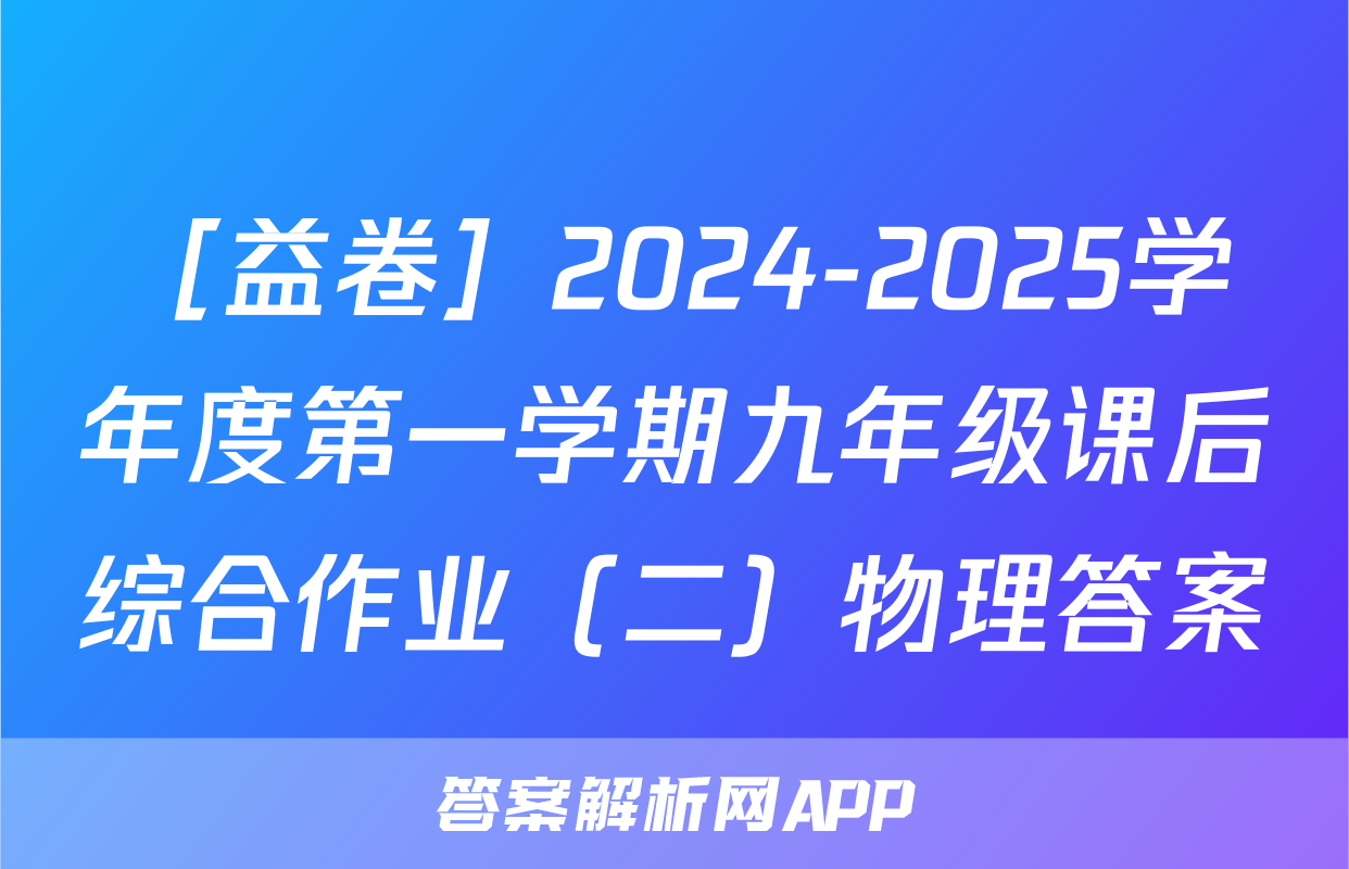 ［益卷］2024-2025学年度第一学期九年级课后综合作业（二）物理答案