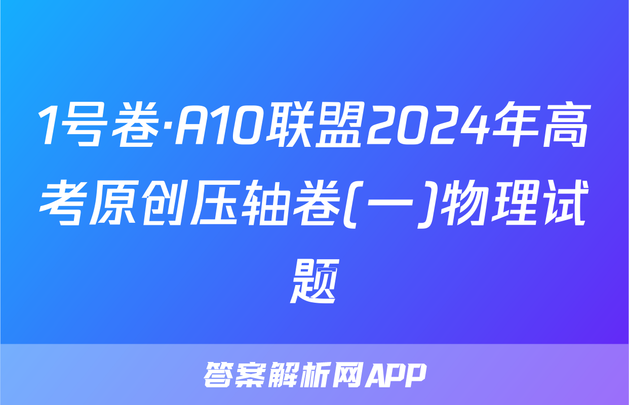 1号卷·A10联盟2024年高考原创压轴卷(一)物理试题