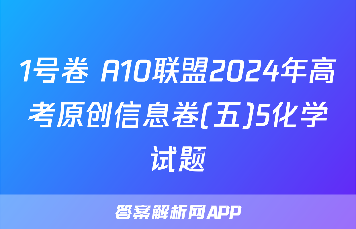 1号卷 A10联盟2024年高考原创信息卷(五)5化学试题