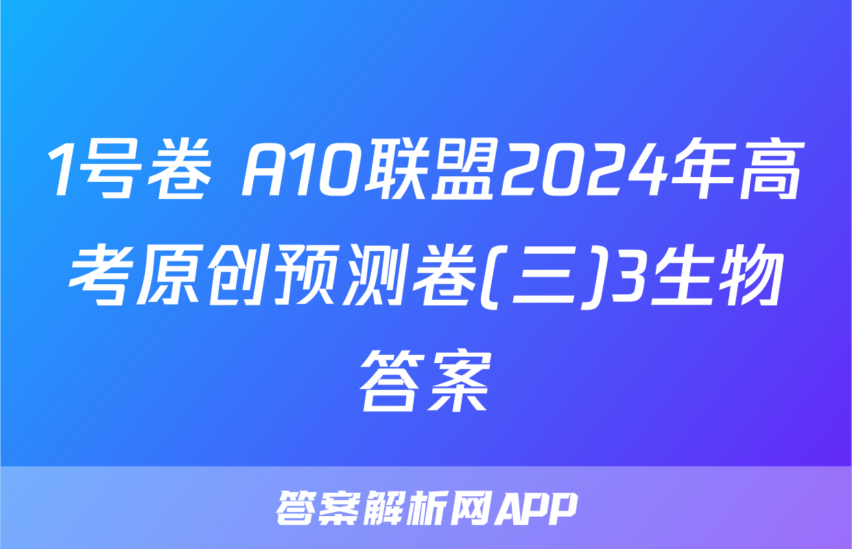 1号卷 A10联盟2024年高考原创预测卷(三)3生物答案
