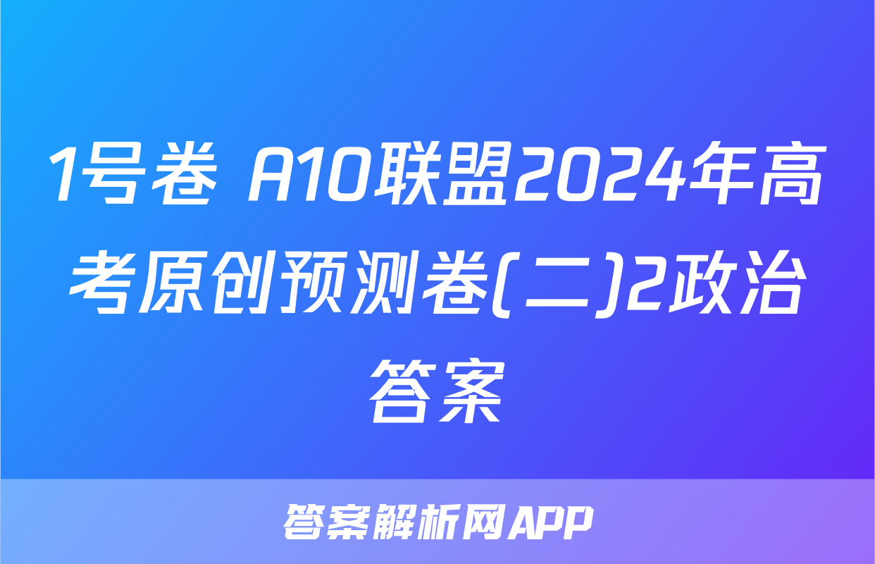 1号卷 A10联盟2024年高考原创预测卷(二)2政治答案