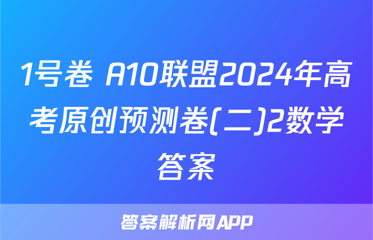 1号卷 A10联盟2024年高考原创预测卷(二)2数学答案