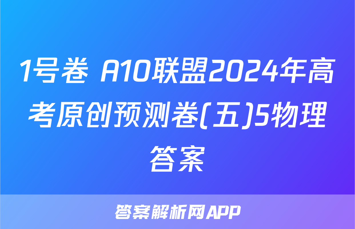1号卷 A10联盟2024年高考原创预测卷(五)5物理答案