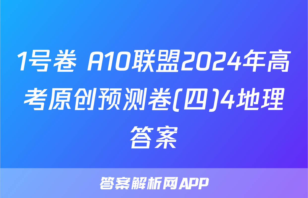 1号卷 A10联盟2024年高考原创预测卷(四)4地理答案