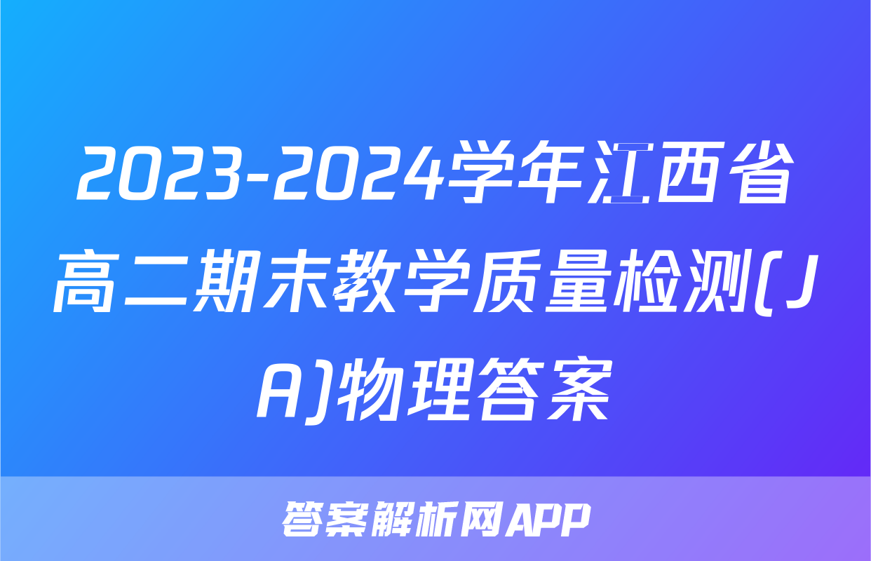 2023-2024学年江西省高二期末教学质量检测(JA)物理答案