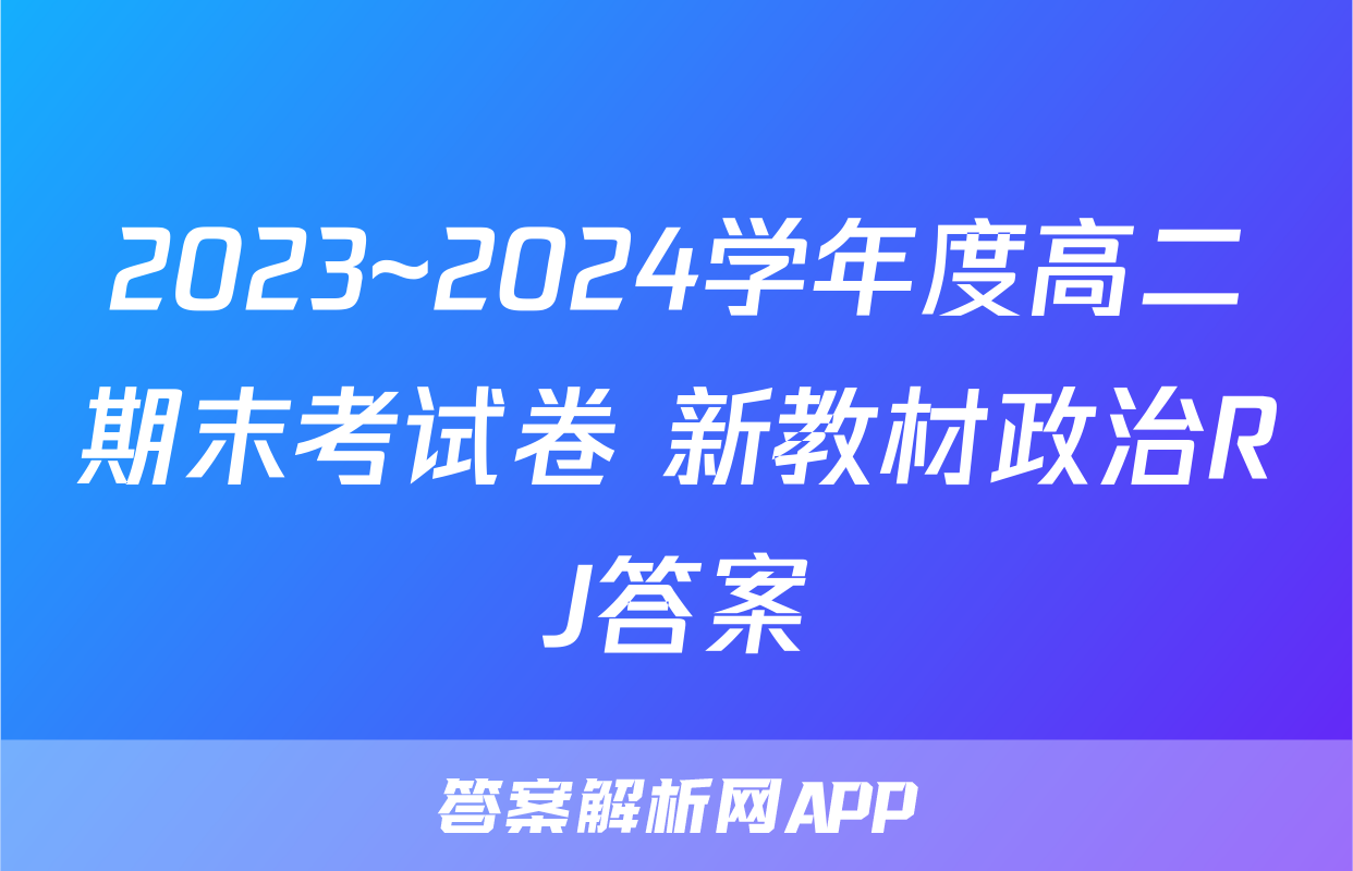 2023~2024学年度高二期末考试卷 新教材政治RJ答案