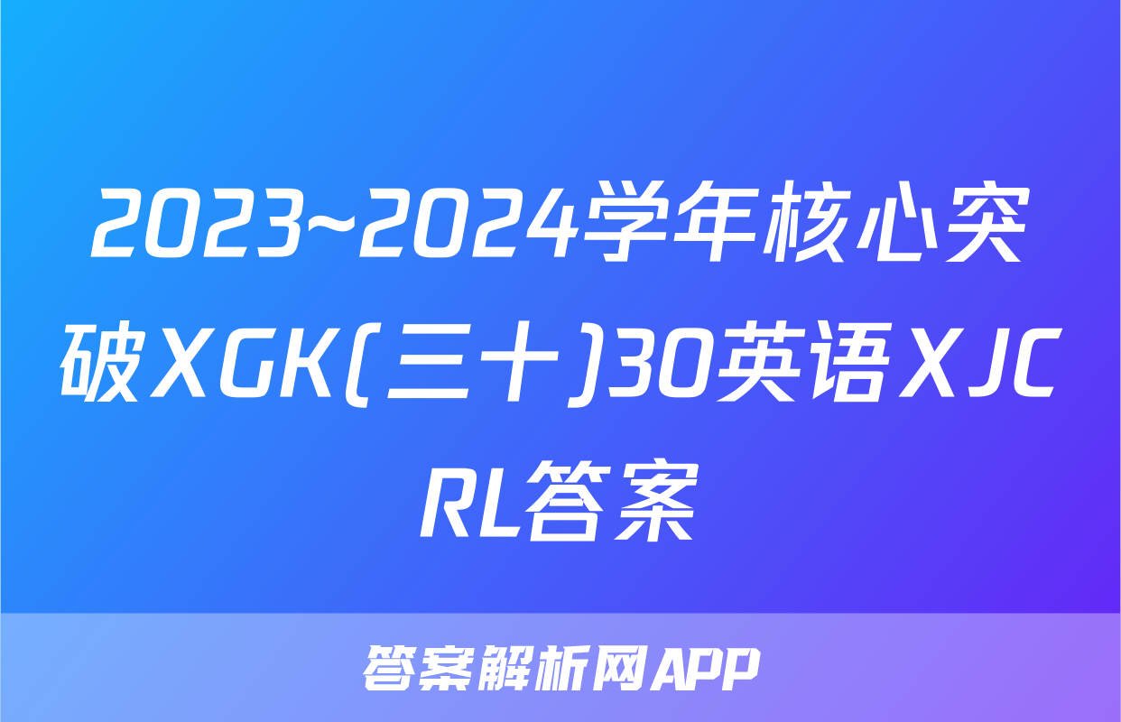 2023~2024学年核心突破XGK(三十)30英语XJCRL答案