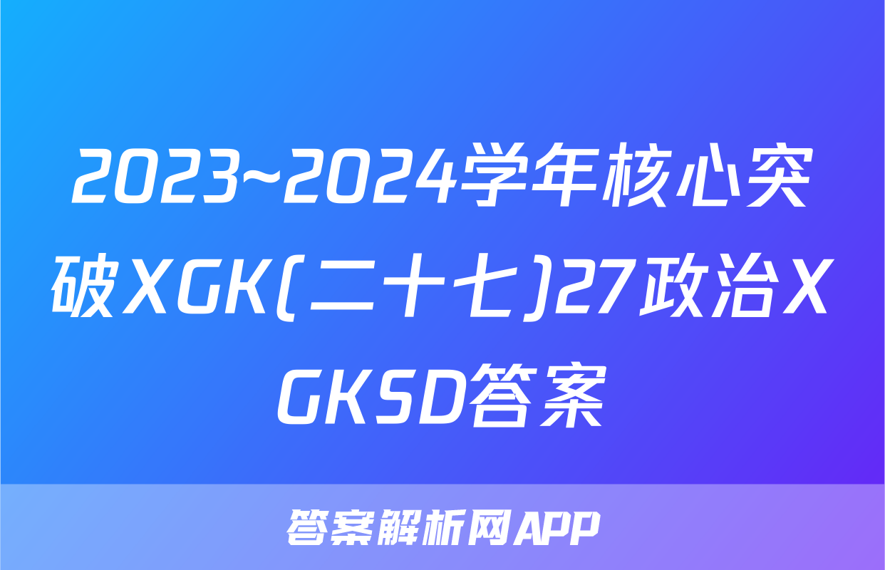 2023~2024学年核心突破XGK(二十七)27政治XGKSD答案