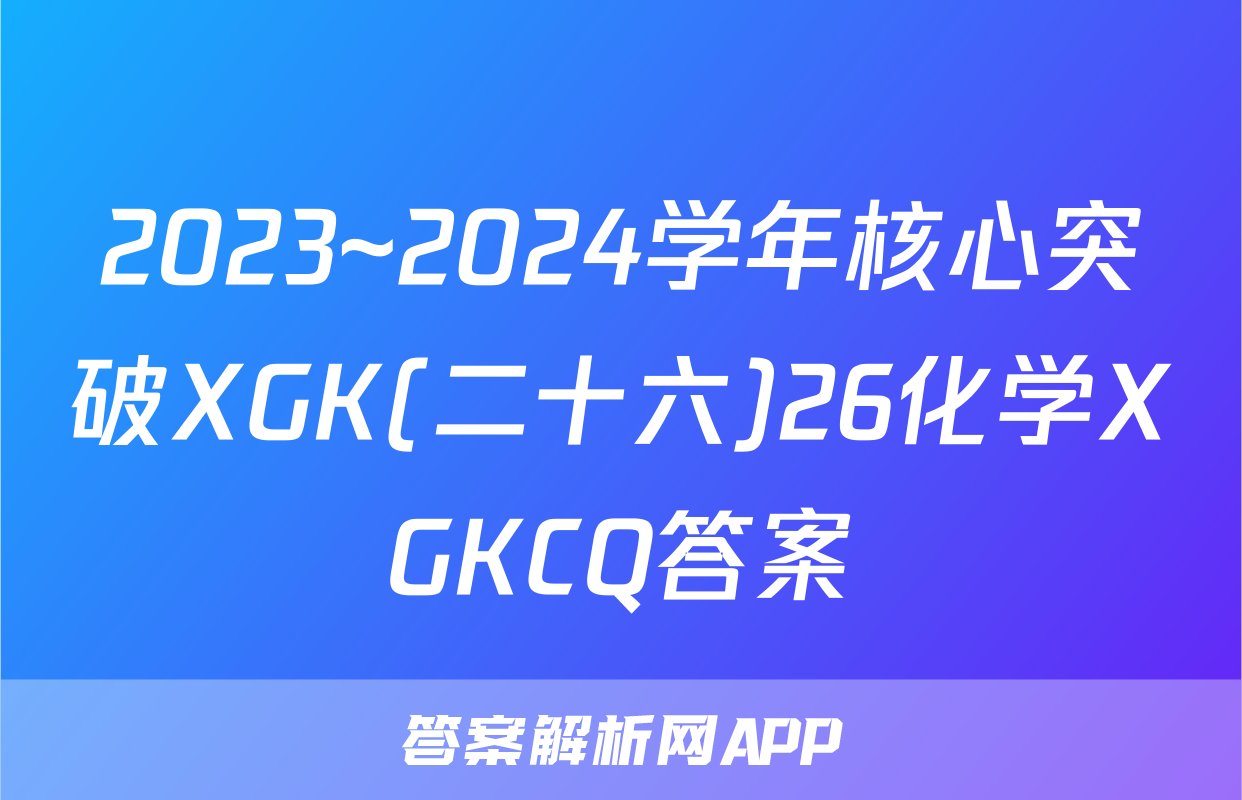 2023~2024学年核心突破XGK(二十六)26化学XGKCQ答案