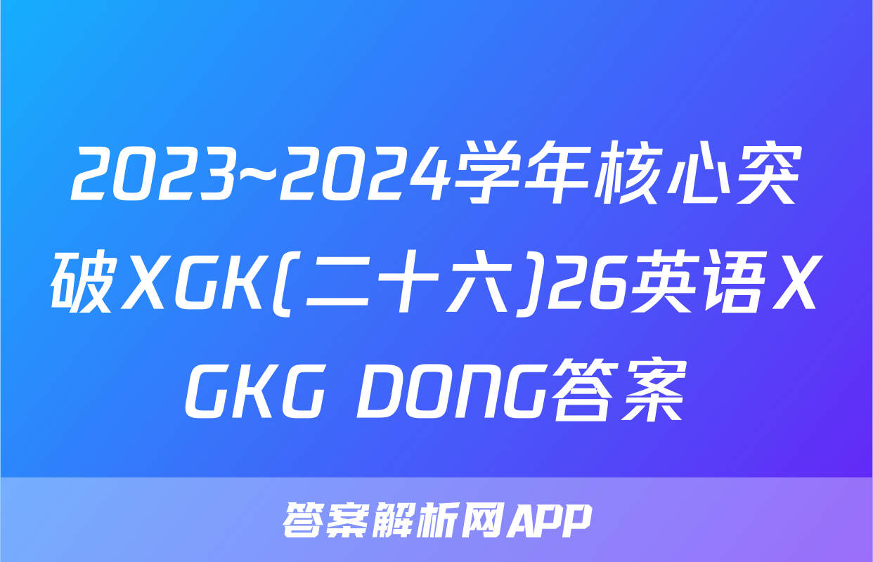 2023~2024学年核心突破XGK(二十六)26英语XGKG DONG答案
