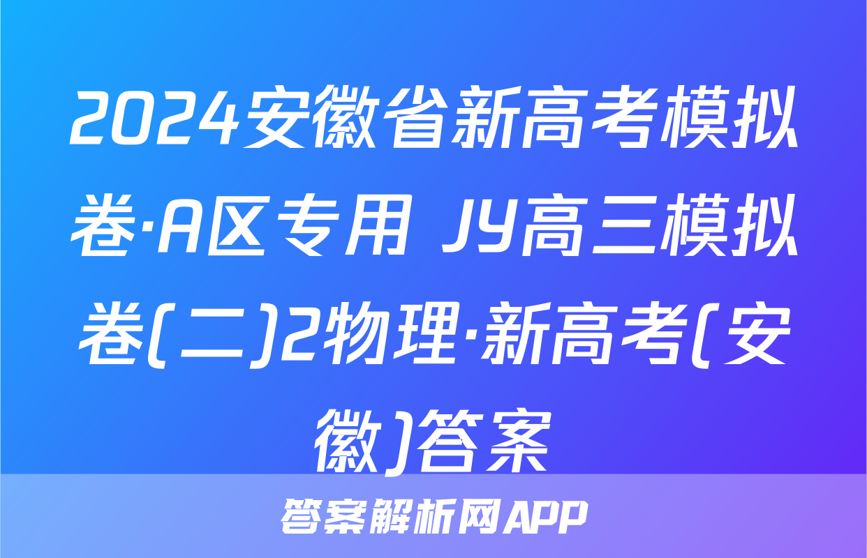 2024安徽省新高考模拟卷·A区专用 JY高三模拟卷(二)2物理·新高考(安徽)答案