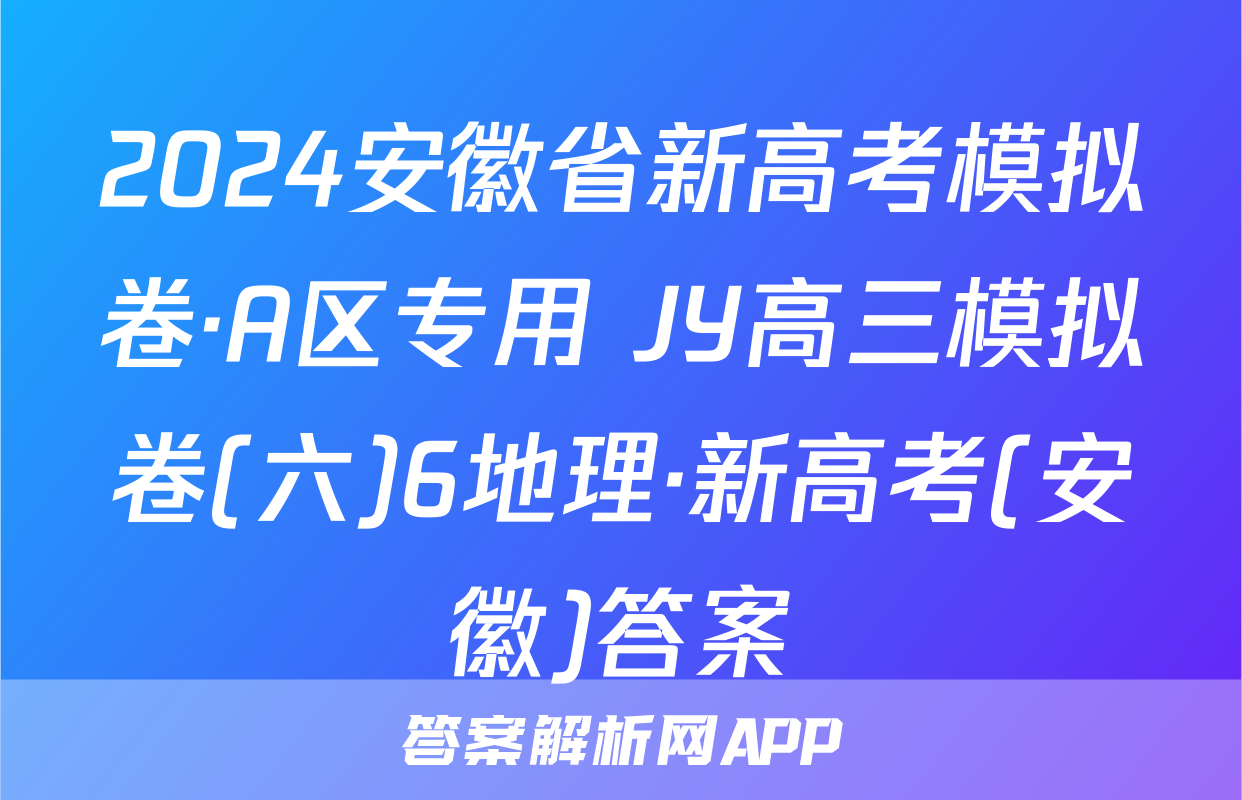 2024安徽省新高考模拟卷·A区专用 JY高三模拟卷(六)6地理·新高考(安徽)答案