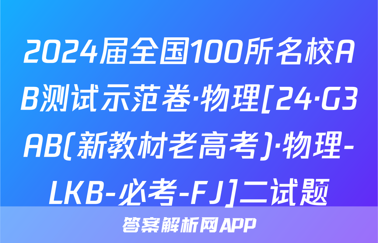 2024届全国100所名校AB测试示范卷·物理[24·G3AB(新教材老高考)·物理-LKB-必考-FJ]二试题