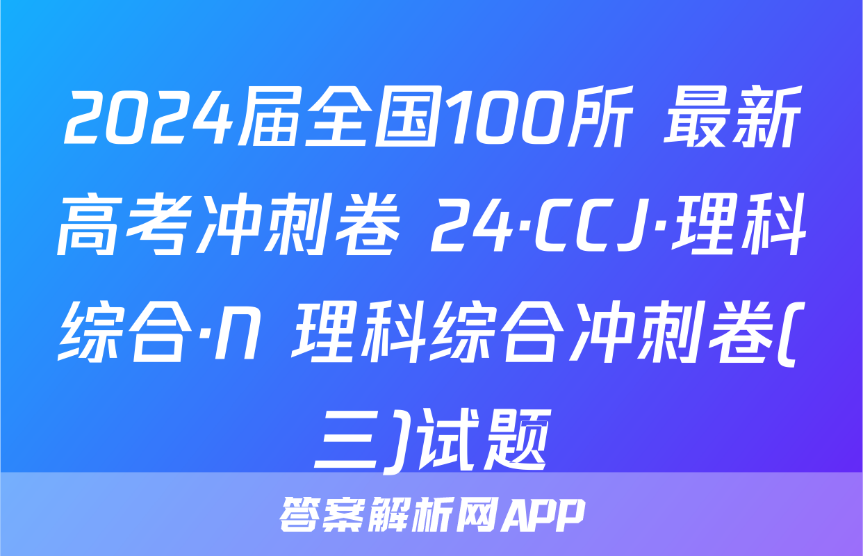 2024届全国100所 最新高考冲刺卷 24·CCJ·理科综合·N 理科综合冲刺卷(三)试题