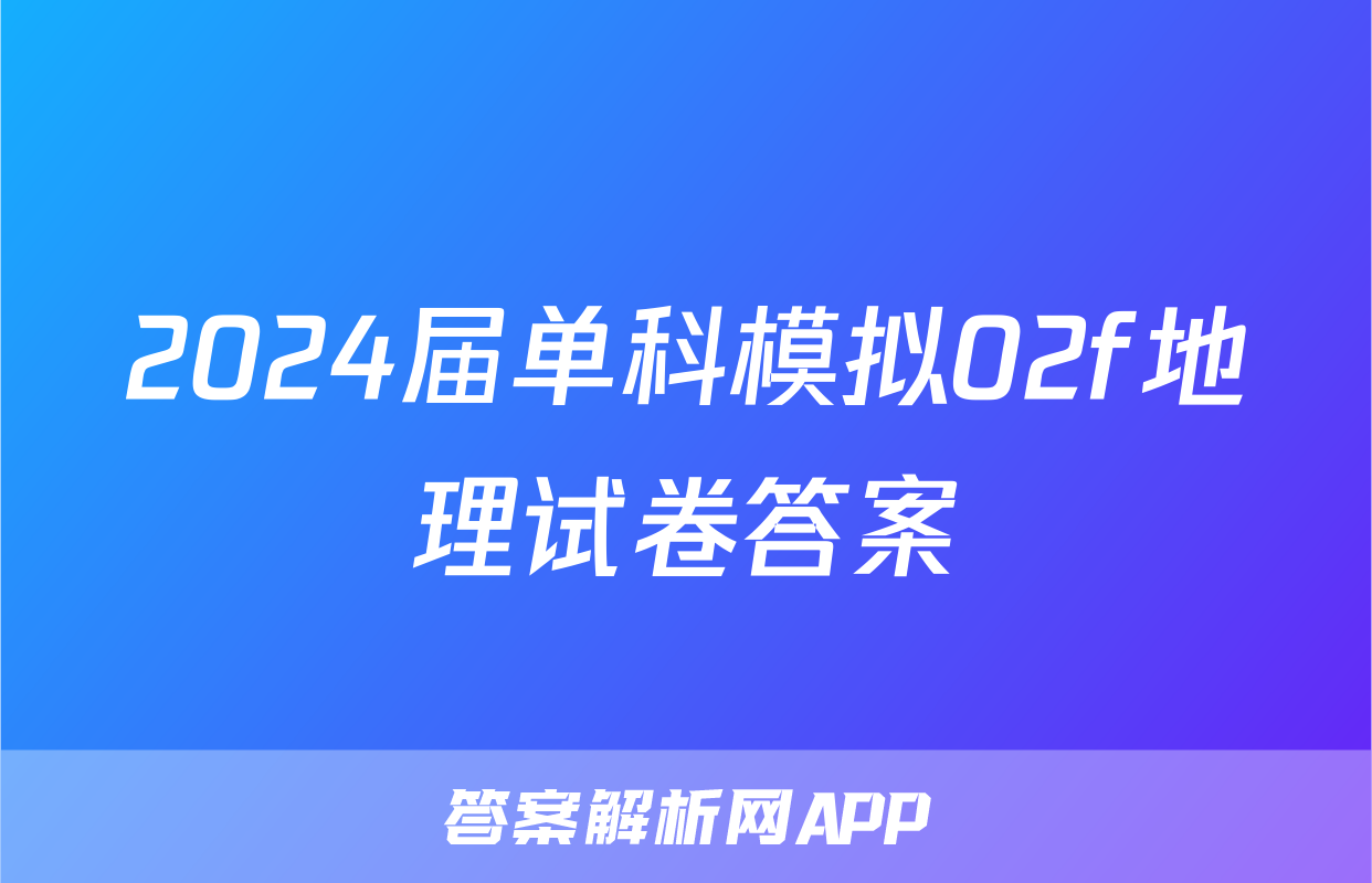 2024届单科模拟02f地理试卷答案