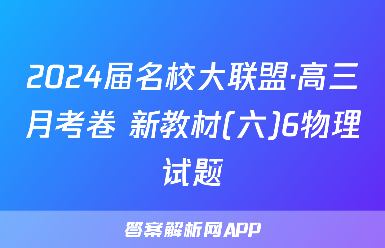 2024届名校大联盟·高三月考卷 新教材(六)6物理试题