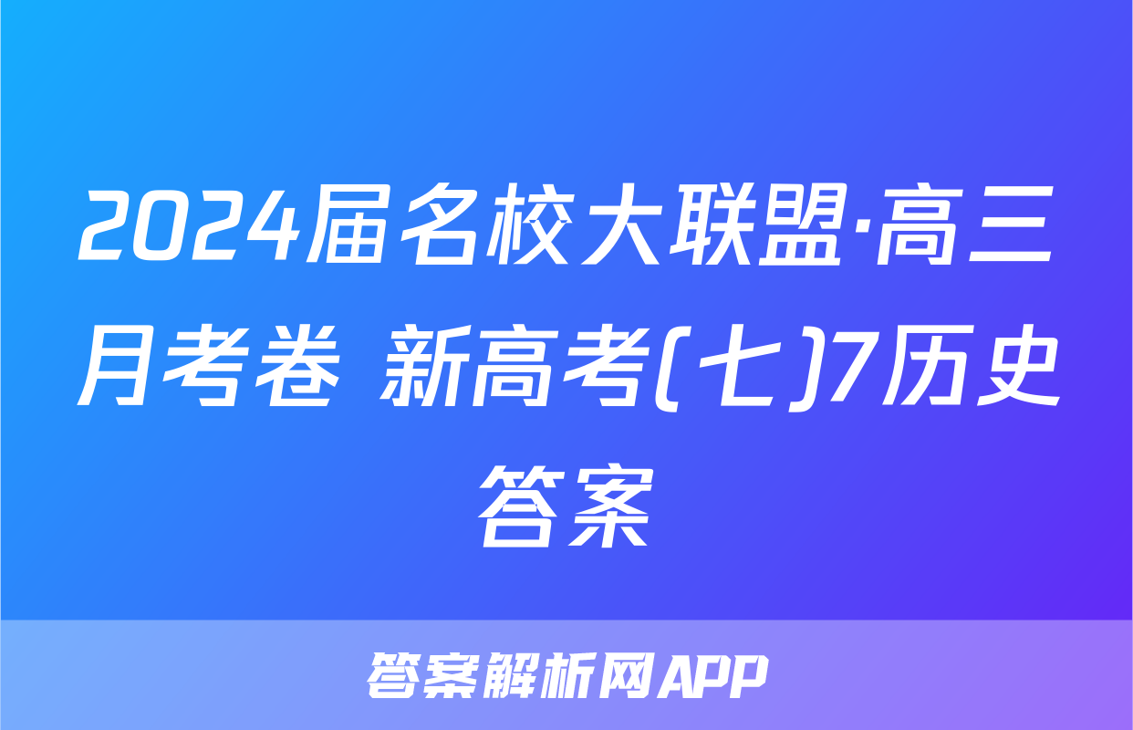 2024届名校大联盟·高三月考卷 新高考(七)7历史答案