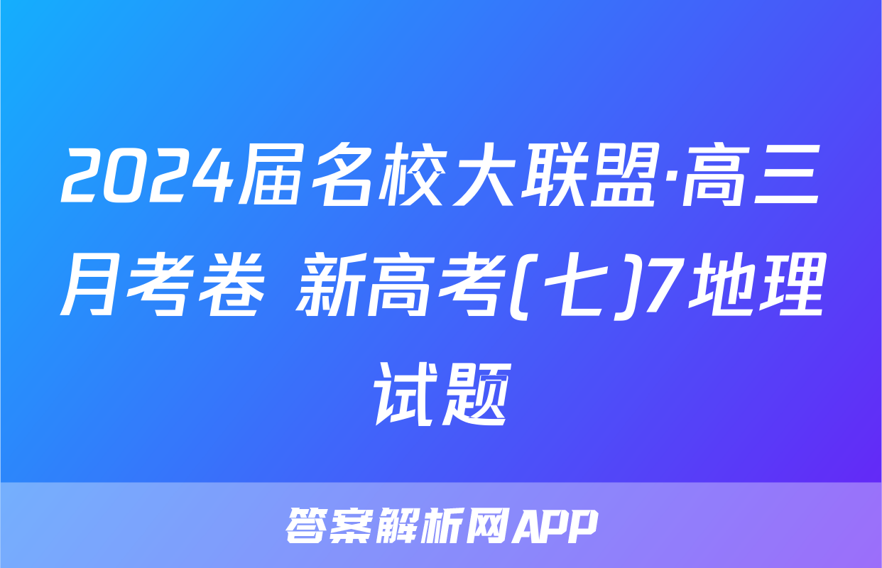 2024届名校大联盟·高三月考卷 新高考(七)7地理试题