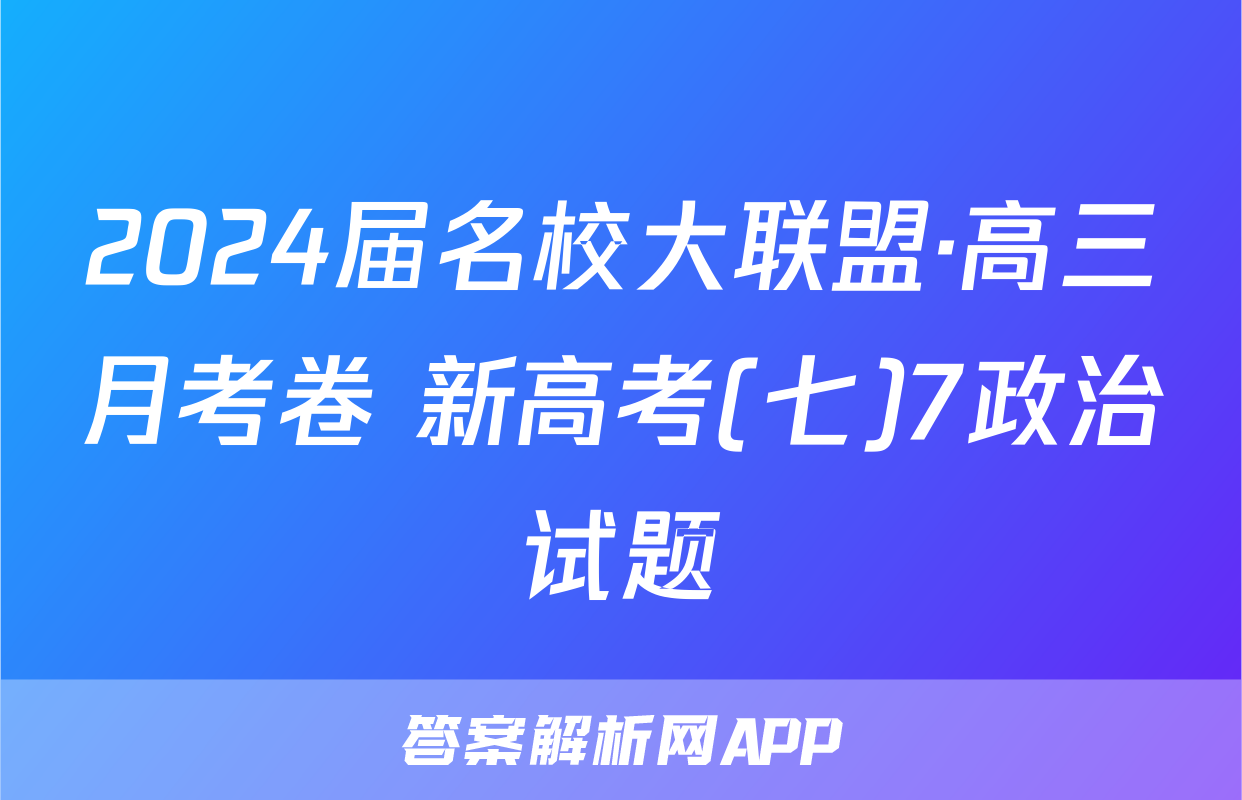2024届名校大联盟·高三月考卷 新高考(七)7政治试题