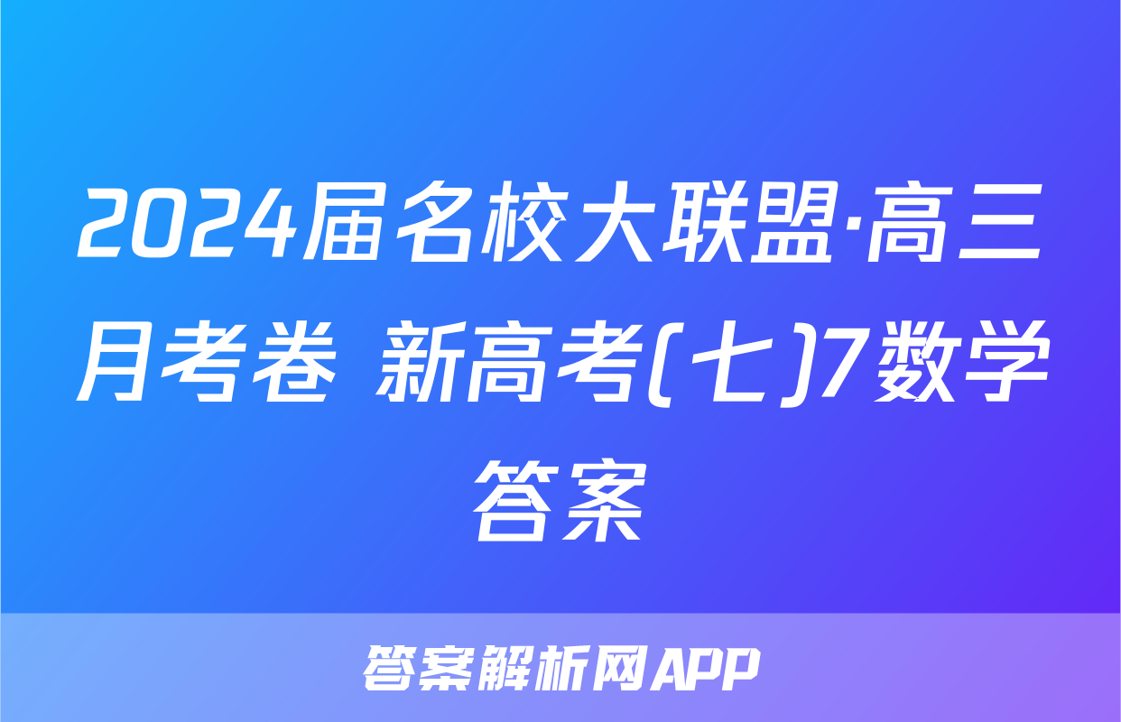 2024届名校大联盟·高三月考卷 新高考(七)7数学答案