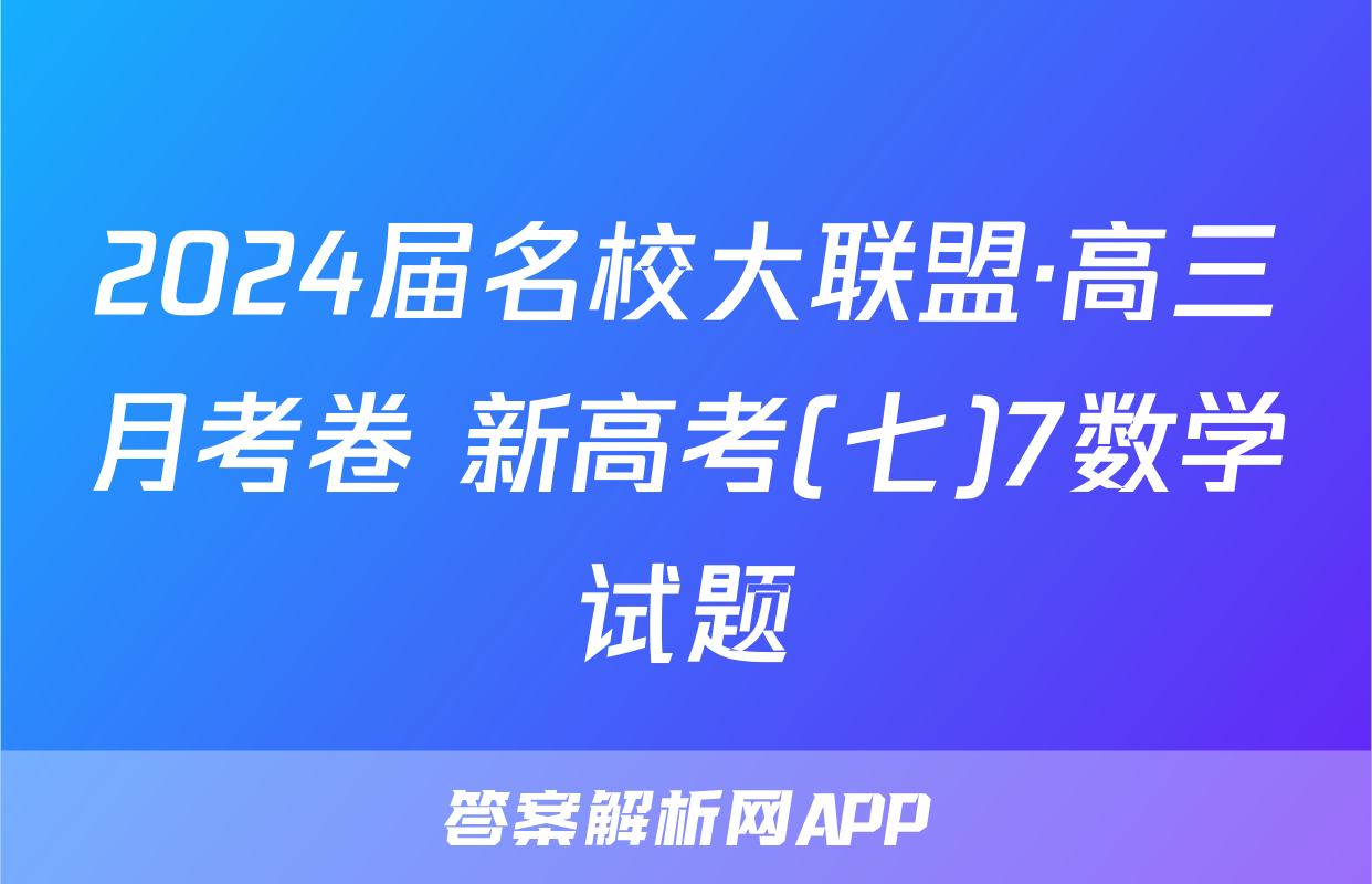 2024届名校大联盟·高三月考卷 新高考(七)7数学试题