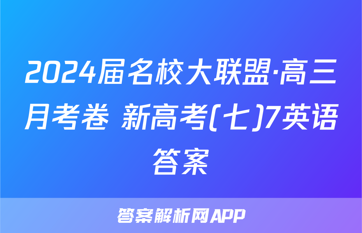 2024届名校大联盟·高三月考卷 新高考(七)7英语答案