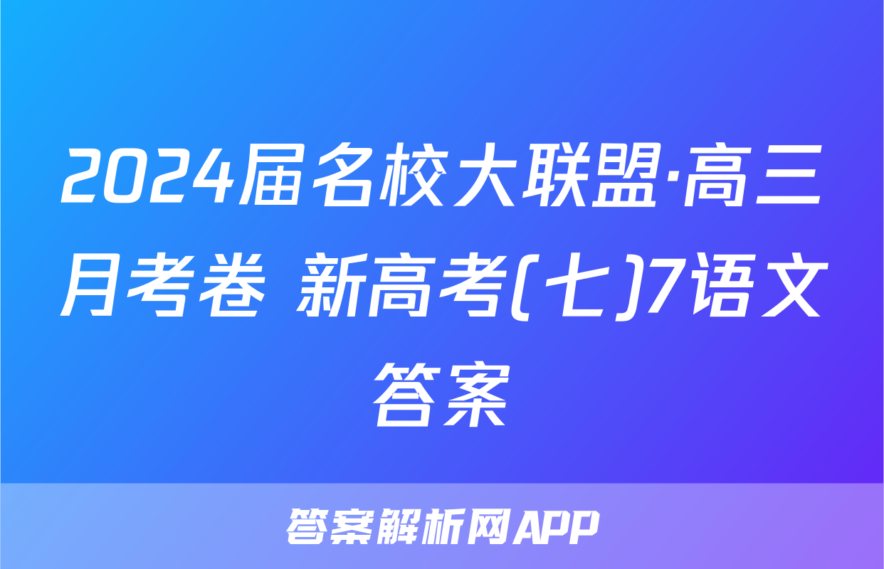 2024届名校大联盟·高三月考卷 新高考(七)7语文答案