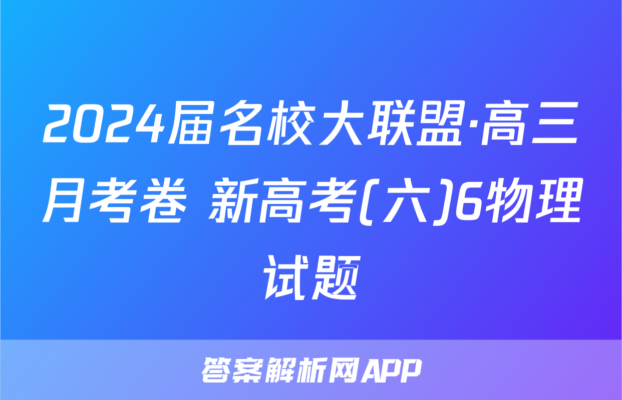 2024届名校大联盟·高三月考卷 新高考(六)6物理试题