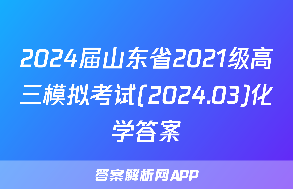 2024届山东省2021级高三模拟考试(2024.03)化学答案