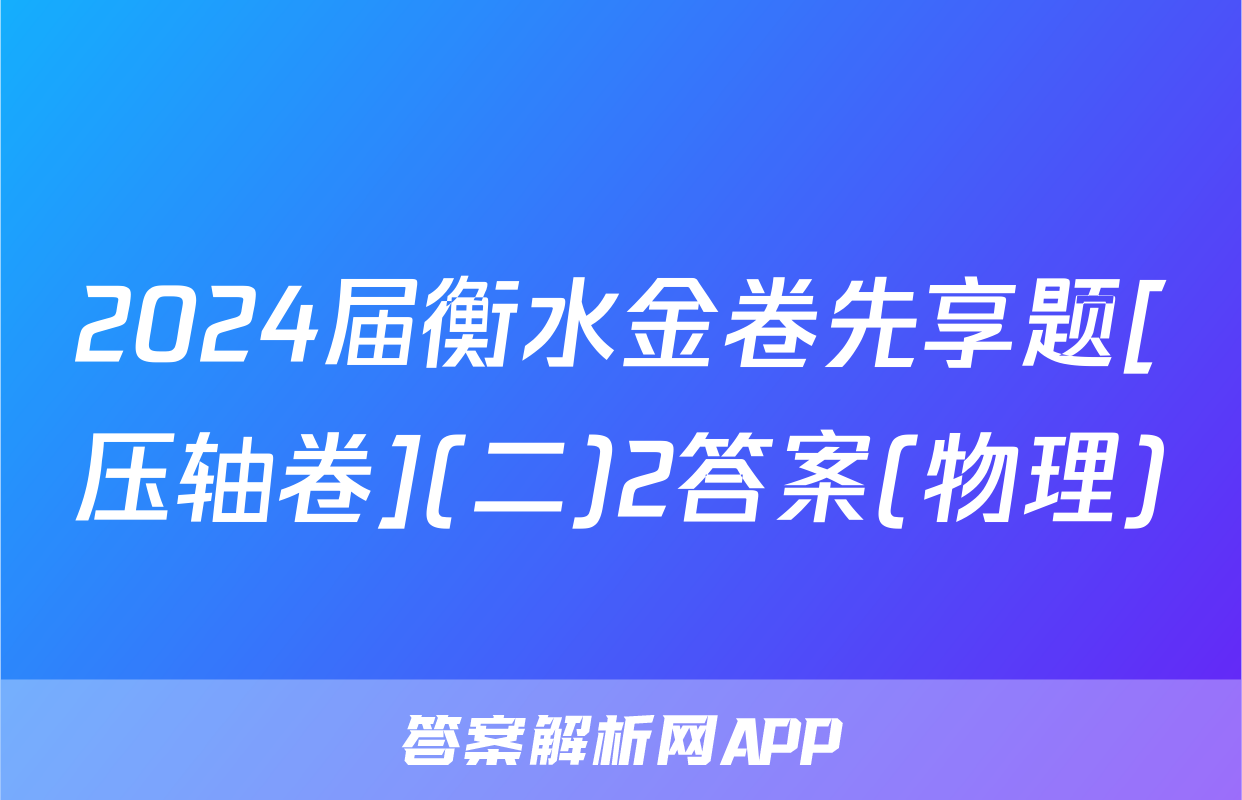 2024届衡水金卷先享题[压轴卷](二)2答案(物理)