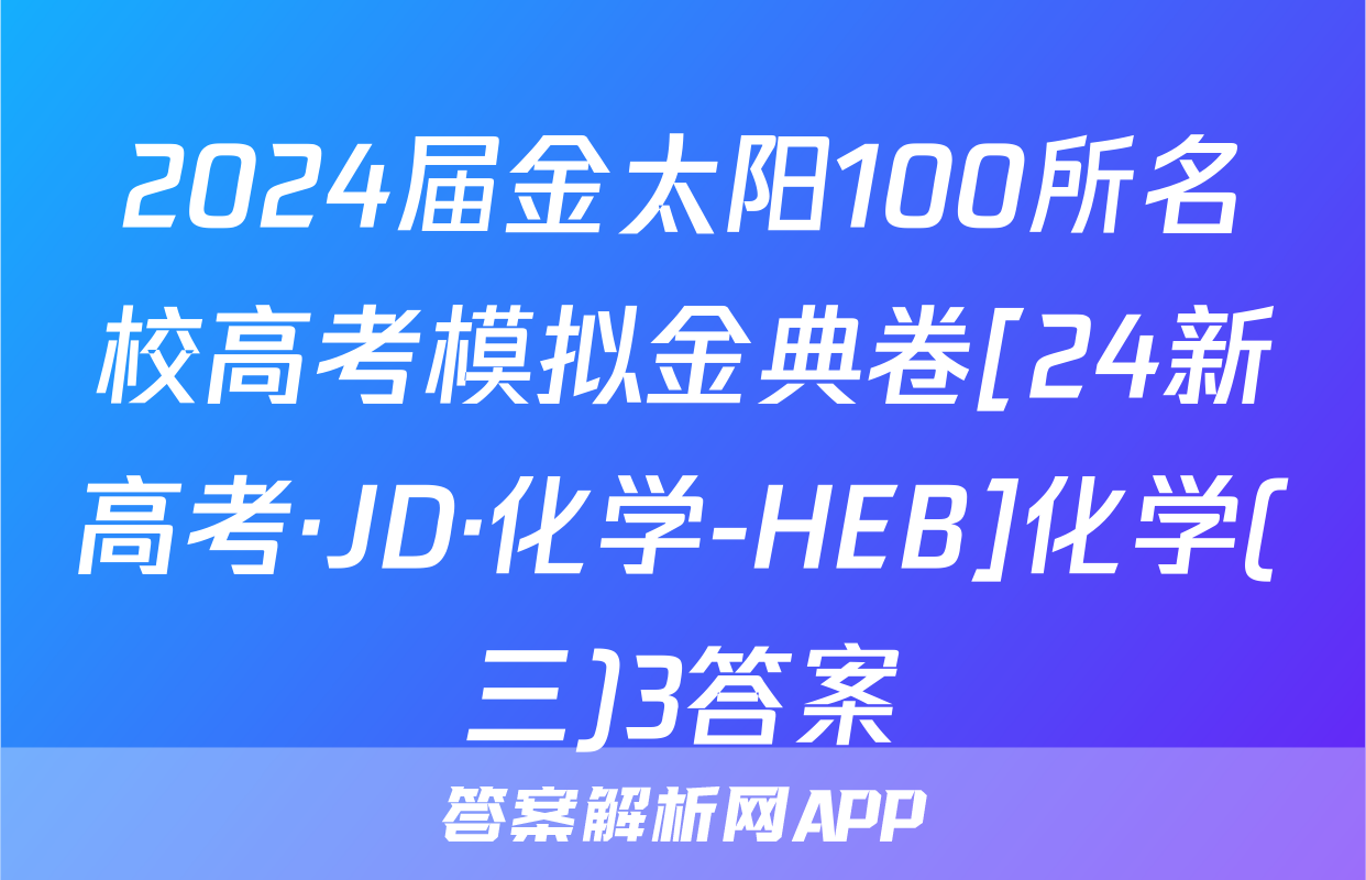 2024届金太阳100所名校高考模拟金典卷[24新高考·JD·化学-HEB]化学(三)3答案